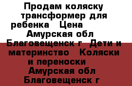 Продам коляску-трансформер для ребенка › Цена ­ 4 900 - Амурская обл., Благовещенск г. Дети и материнство » Коляски и переноски   . Амурская обл.,Благовещенск г.